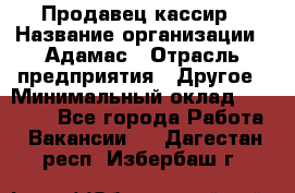 Продавец-кассир › Название организации ­ Адамас › Отрасль предприятия ­ Другое › Минимальный оклад ­ 26 500 - Все города Работа » Вакансии   . Дагестан респ.,Избербаш г.